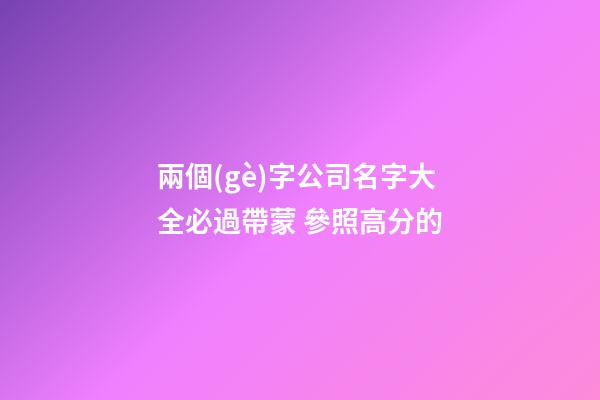 兩個(gè)字公司名字大全必過帶蒙 參照高分的-第1張-公司起名-玄機(jī)派
